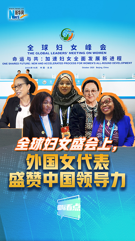 新華網(wǎng)國際看點｜全球婦女盛會上，外國女代表盛贊中國領導力